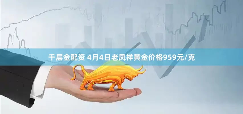 千层金配资 4月4日老凤祥黄金价格959元/克