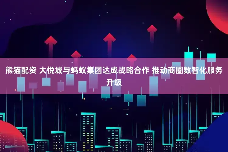 熊猫配资 大悦城与蚂蚁集团达成战略合作 推动商圈数智化服务升级