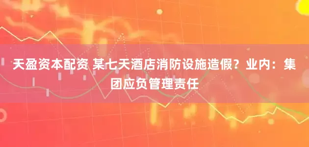 天盈资本配资 某七天酒店消防设施造假？业内：集团应负管理责任