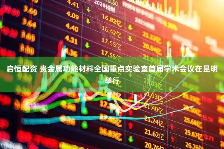 启恒配资 贵金属功能材料全国重点实验室首届学术会议在昆明举行