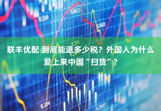 联丰优配 到底能退多少税？外国人为什么爱上来中国“扫货”？