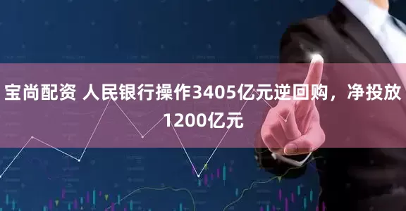 宝尚配资 人民银行操作3405亿元逆回购，净投放1200亿元