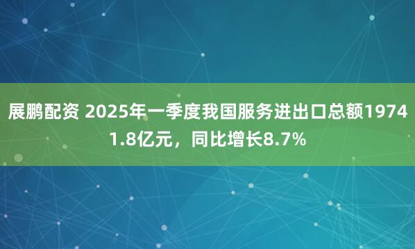 展鹏配资 2025年一季度我国服务进出口总额19741.8亿元，同比增长8.7%