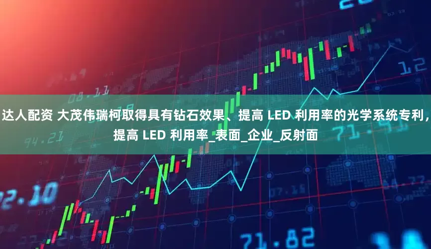 达人配资 大茂伟瑞柯取得具有钻石效果、提高 LED 利用率的光学系统专利，提高 LED 利用率_表面_企业_反射面