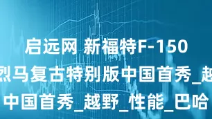 启远网 新福特F-150猛禽与福特烈马复古特别版中国首秀_越野_性能_巴哈