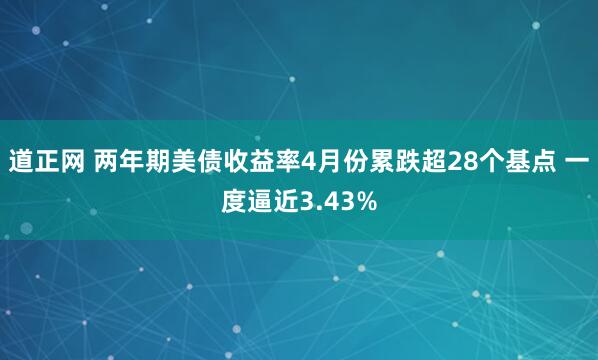 道正网 两年期美债收益率4月份累跌超28个基点 一度逼近3.43%