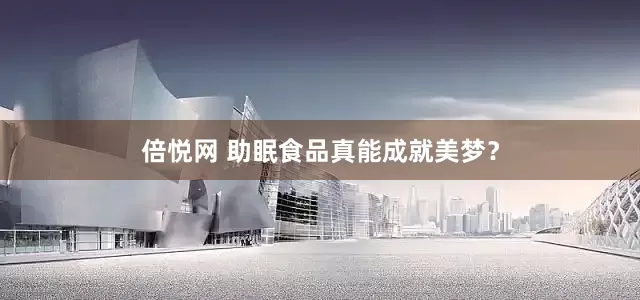 倍悦网 助眠食品真能成就美梦？