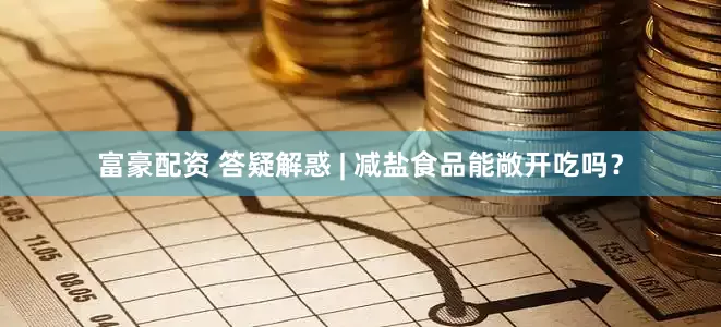 富豪配资 答疑解惑 | 减盐食品能敞开吃吗？
