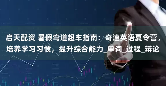 启天配资 暑假弯道超车指南：奇速英语夏令营，培养学习习惯，提升综合能力_单词_过程_辩论