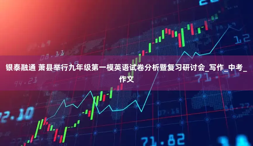 银泰融通 萧县举行九年级第一模英语试卷分析暨复习研讨会_写作_中考_作文
