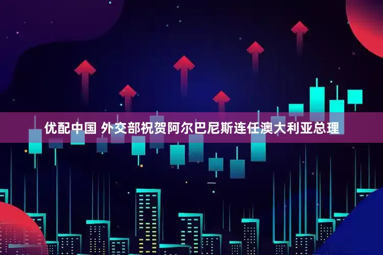 优配中国 外交部祝贺阿尔巴尼斯连任澳大利亚总理