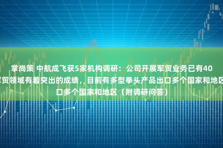 掌尚策 中航成飞获5家机构调研：公司开展军贸业务已有40余年历史，在军贸领域有着突出的成绩，目前有多型拳头产品出口多个国家和地区（附调研问答）