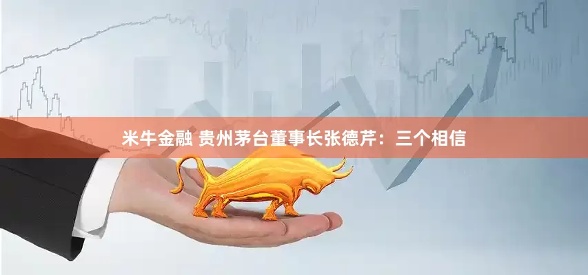 米牛金融 贵州茅台董事长张德芹：三个相信