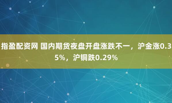 指盈配资网 国内期货夜盘开盘涨跌不一，沪金涨0.35%，沪铜跌0.29%