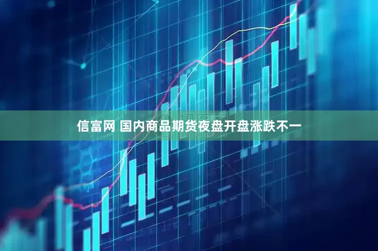 信富网 国内商品期货夜盘开盘涨跌不一