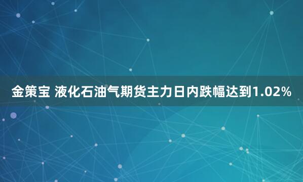 金策宝 液化石油气期货主力日内跌幅达到1.02%