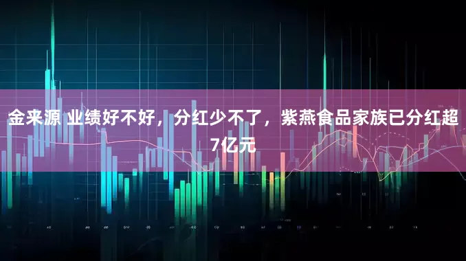 金来源 业绩好不好，分红少不了，紫燕食品家族已分红超7亿元