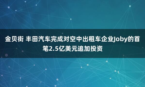 金贝街 丰田汽车完成对空中出租车企业Joby的首笔2.5亿美元追加投资