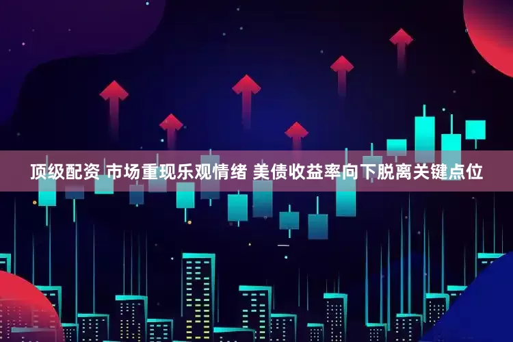 顶级配资 市场重现乐观情绪 美债收益率向下脱离关键点位