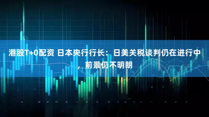 港股T+0配资 日本央行行长：日美关税谈判仍在进行中，前景仍不明朗