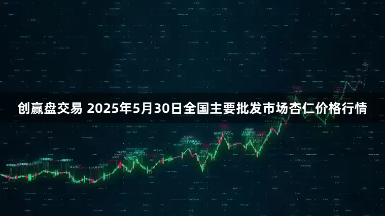 创赢盘交易 2025年5月30日全国主要批发市场杏仁价格行情