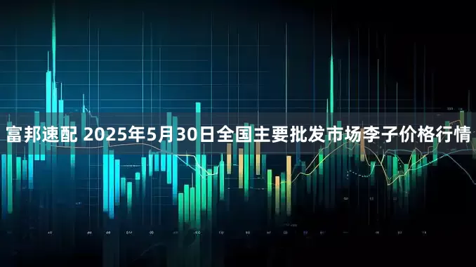 富邦速配 2025年5月30日全国主要批发市场李子价格行情