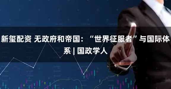 新玺配资 无政府和帝国：“世界征服者”与国际体系 | 国政学人