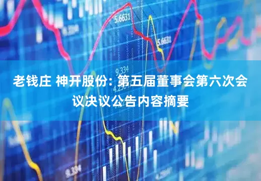 老钱庄 神开股份: 第五届董事会第六次会议决议公告内容摘要