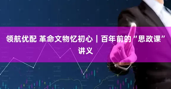 领航优配 革命文物忆初心｜百年前的“思政课”讲义