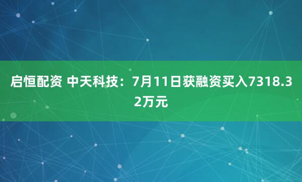 启恒配资 中天科技：7月11日获融资买入7318.32万元