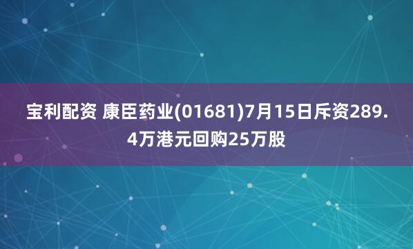 宝利配资 康臣药业(01681)7月15日斥资289.4万港元回购25万股