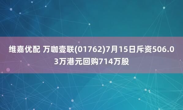 维嘉优配 万咖壹联(01762)7月15日斥资506.03万港元回购714万股