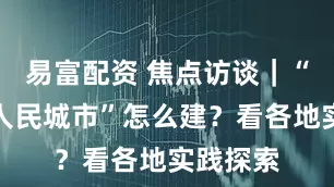 易富配资 焦点访谈｜“现代化人民城市”怎么建？看各地实践探索