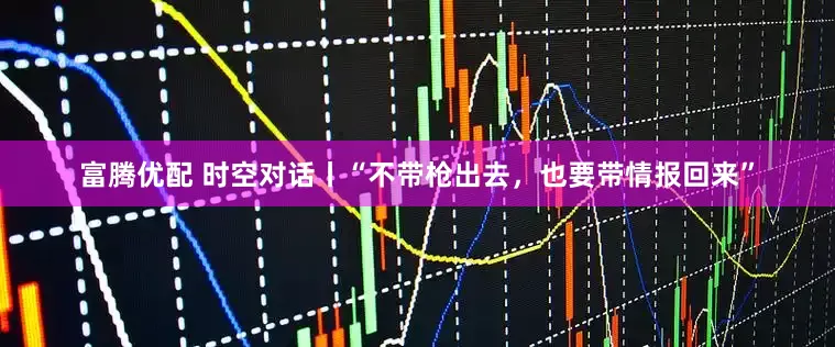 富腾优配 时空对话丨“不带枪出去，也要带情报回来”