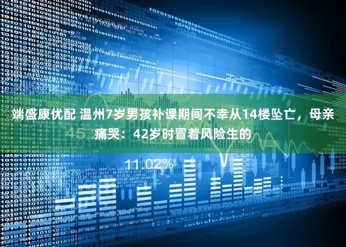 端盛康优配 温州7岁男孩补课期间不幸从14楼坠亡，母亲痛哭：42岁时冒着风险生的