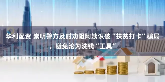 华利配资 崇明警方及时劝阻阿姨识破“扶贫打卡”骗局，避免沦为洗钱“工具”