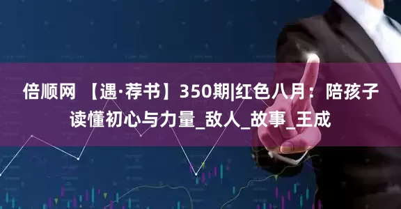 倍顺网 【遇·荐书】350期|红色八月：陪孩子读懂初心与力量_敌人_故事_王成