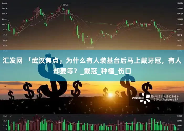 汇发网 「武汉焦点」为什么有人装基台后马上戴牙冠，有人却要等？_戴冠_种植_伤口