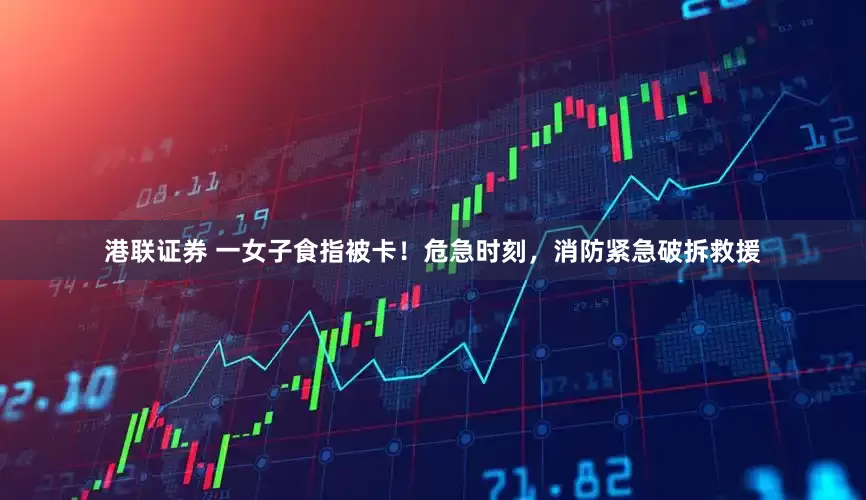 港联证券 一女子食指被卡！危急时刻，消防紧急破拆救援