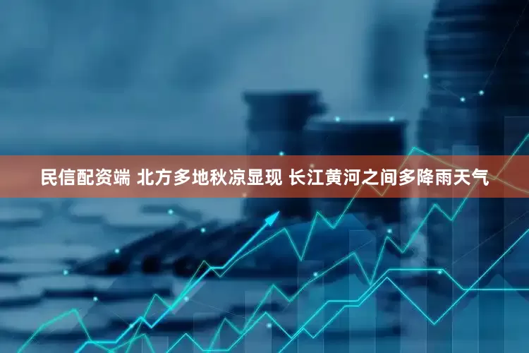 民信配资端 北方多地秋凉显现 长江黄河之间多降雨天气