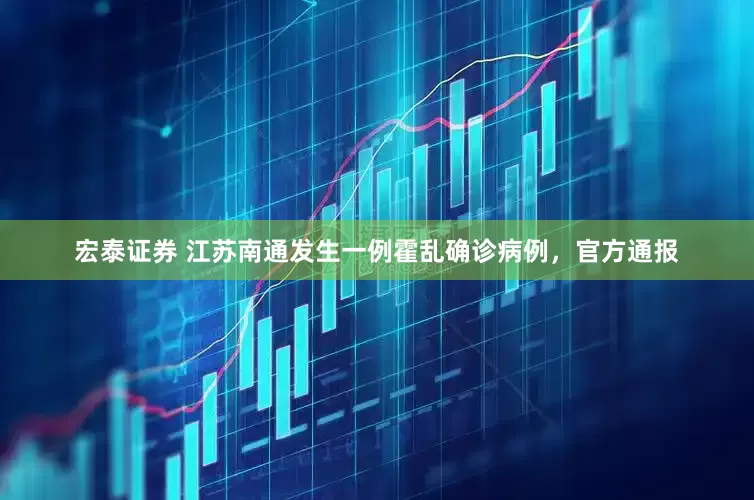 宏泰证券 江苏南通发生一例霍乱确诊病例，官方通报