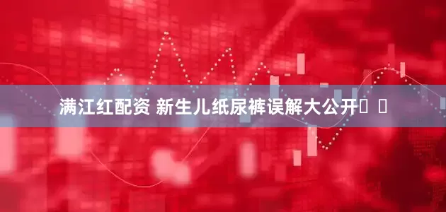 满江红配资 新生儿纸尿裤误解大公开️️