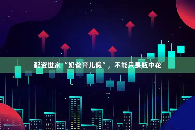 配资世家 “奶爸育儿假”，不能只是瓶中花