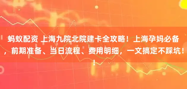 蚂蚁配资 上海九院北院建卡全攻略！上海孕妈必备，前期准备、当日流程、费用明细，一文搞定不踩坑！