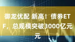 御龙优配 新高！债券ETF，总规模突破3000亿元