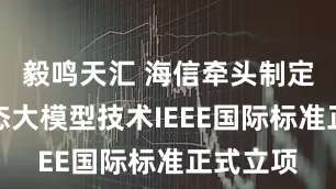 毅鸣天汇 海信牵头制定的多模态大模型技术IEEE国际标准正式立项