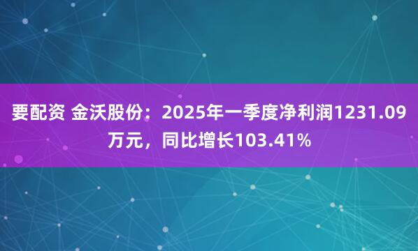 要配资 金沃股份：2025年一季度净利润1231.09万元，同比增长103.41%