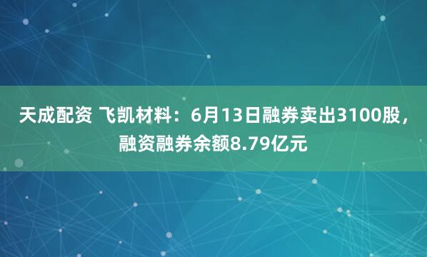 天成配资 飞凯材料：6月13日融券卖出3100股，融资融券余额8.79亿元
