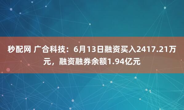 秒配网 广合科技：6月13日融资买入2417.21万元，融资融券余额1.94亿元