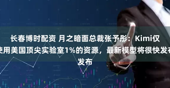 长春博时配资 月之暗面总裁张予彤：Kimi仅使用美国顶尖实验室1%的资源，最新模型将很快发布
